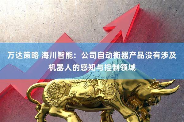 万达策略 海川智能：公司自动衡器产品没有涉及机器人的感知与控制领域