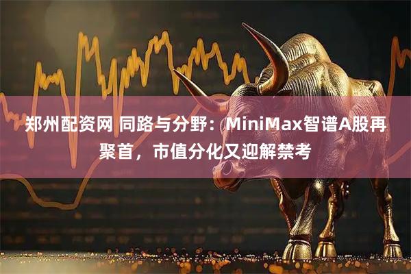 郑州配资网 同路与分野：MiniMax智谱A股再聚首，市值分化又迎解禁考