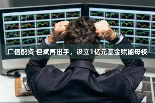 广信配资 但斌再出手，设立1亿元基金赋能母校