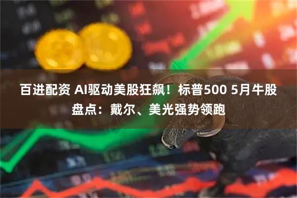 百进配资 AI驱动美股狂飙!标普500 5月牛股盘点:戴尔、美光强势领跑
