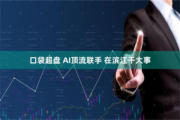口袋超盘 AI顶流联手 在滨江干大事