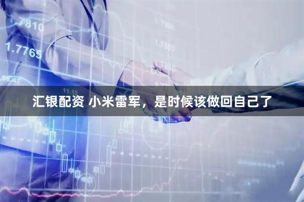 汇银配资 小米雷军，是时候该做回自己了