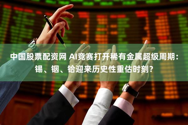 中国股票配资网 AI竞赛打开稀有金属超级周期：锡、铟、铪迎来历史性重估时刻？