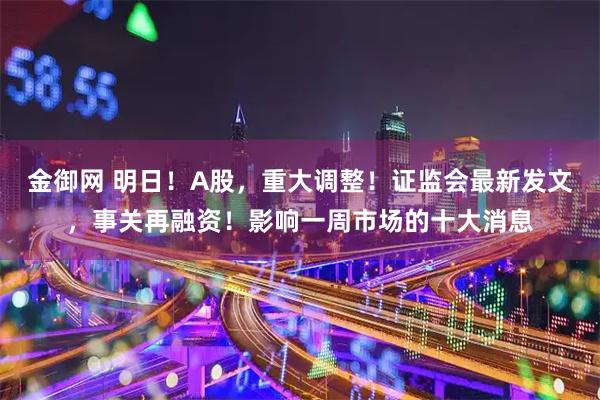 金御网 明日!A股,重大调整!证监会最新发文,事关再融资!影响一周市场的十大消息