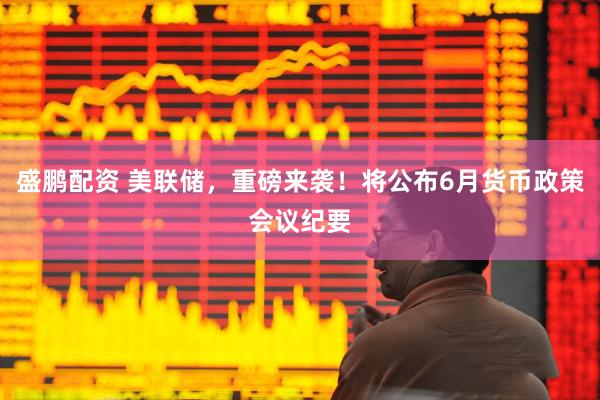 盛鹏配资 美联储，重磅来袭！将公布6月货币政策会议纪要