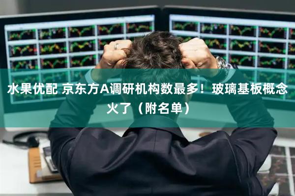 水果优配 京东方A调研机构数最多！玻璃基板概念火了（附名单）