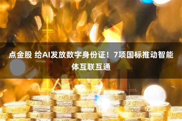 点金股 给AI发放数字身份证!7项国标推动智能体互联互通