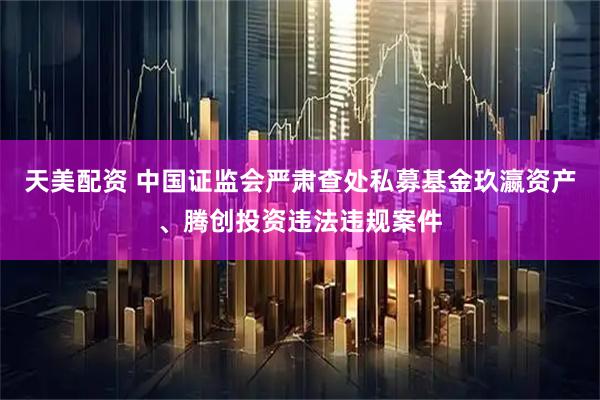 天美配资 中国证监会严肃查处私募基金玖瀛资产、腾创投资违法违规案件