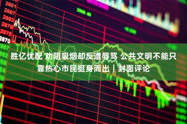 胜亿优配 劝阻吸烟却反遭辱骂 公共文明不能只靠热心市民挺身而出｜封面评论