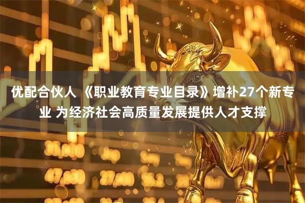 优配合伙人 《职业教育专业目录》增补27个新专业 为经济社会高质量发展提供人才支撑