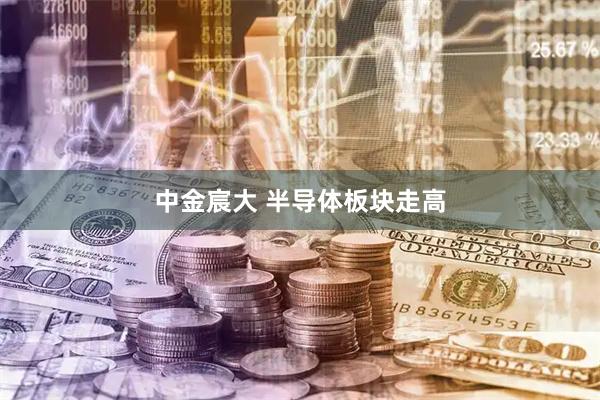 中金宸大 半导体板块走高