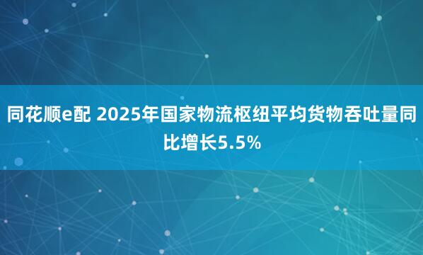 同花顺e配 2025年国家物流枢纽平均货物吞吐量同比增长5.5%
