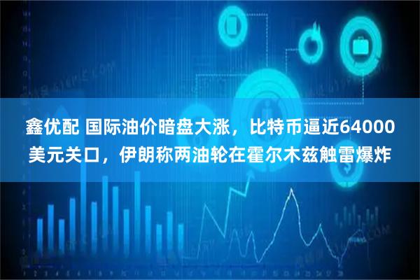 鑫优配 国际油价暗盘大涨,比特币逼近64000美元关口,伊朗称两油轮在霍尔木兹触雷爆炸