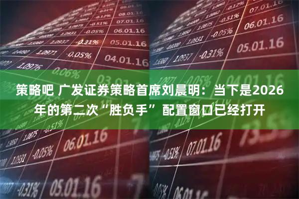 策略吧 广发证券策略首席刘晨明：当下是2026年的第二次“胜负手” 配置窗口已经打开