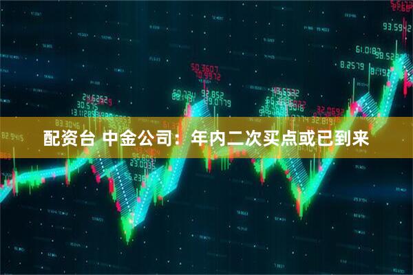 配资台 中金公司：年内二次买点或已到来