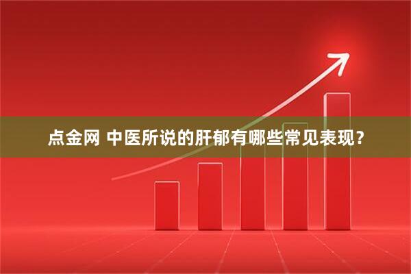 点金网 中医所说的肝郁有哪些常见表现？