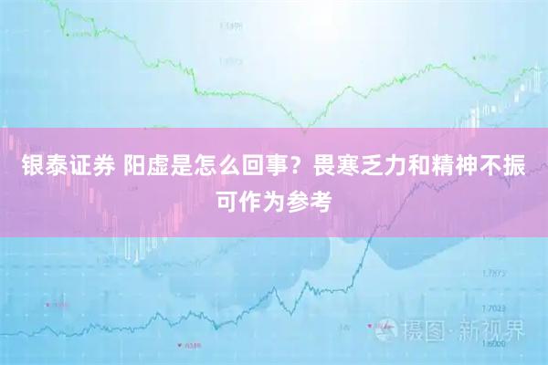 银泰证券 阳虚是怎么回事？畏寒乏力和精神不振可作为参考
