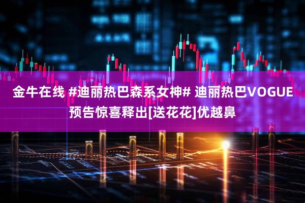 金牛在线 #迪丽热巴森系女神# 迪丽热巴VOGUE预告惊喜释出[送花花]优越鼻