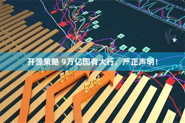 开源策略 9万亿国有大行，严正声明！