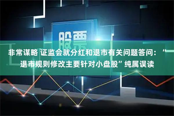 非常谋略 证监会就分红和退市有关问题答问：“退市规则修改主要针对小盘股”纯属误读