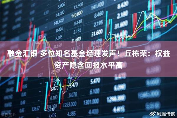 融金汇银 多位知名基金经理发声！丘栋荣：权益资产隐含回报水平高