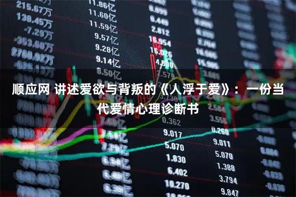 顺应网 讲述爱欲与背叛的《人浮于爱》：一份当代爱情心理诊断书
