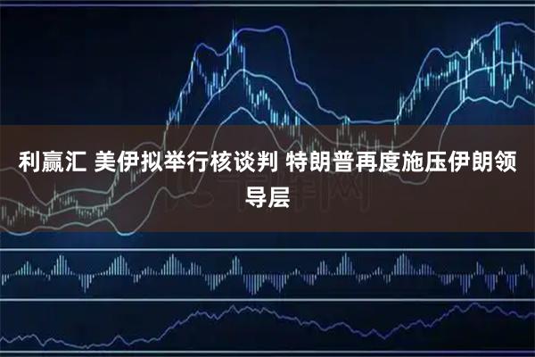 利赢汇 美伊拟举行核谈判 特朗普再度施压伊朗领导层