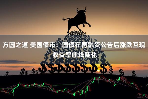 方圆之道 美国债市：国债在再融资公告后涨跌互现 收益率曲线陡化