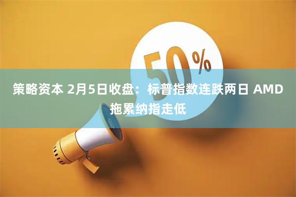 策略资本 2月5日收盘：标普指数连跌两日 AMD拖累纳指走低