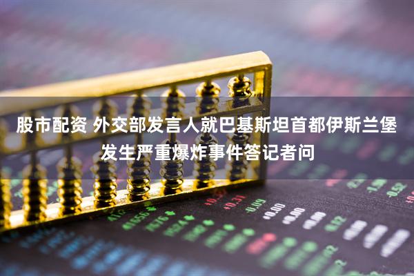股市配资 外交部发言人就巴基斯坦首都伊斯兰堡发生严重爆炸事件答记者问