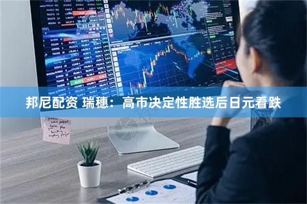 邦尼配资 瑞穗：高市决定性胜选后日元看跌