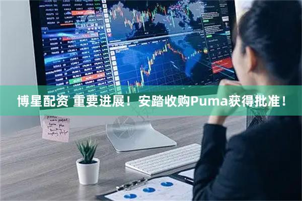 博星配资 重要进展！安踏收购Puma获得批准！
