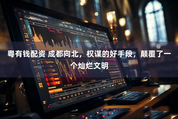 粤有钱配资 成都向北，权谋的好手段，颠覆了一个灿烂文明