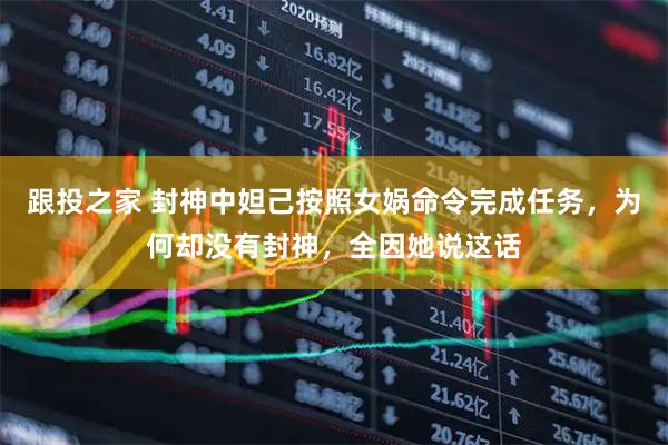 跟投之家 封神中妲己按照女娲命令完成任务，为何却没有封神，全因她说这话