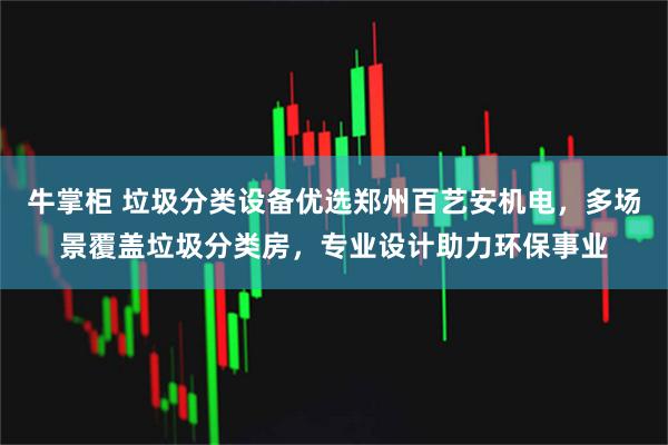 牛掌柜 垃圾分类设备优选郑州百艺安机电，多场景覆盖垃圾分类房，专业设计助力环保事业