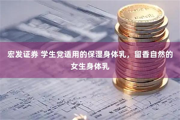 宏发证券 学生党适用的保湿身体乳，留香自然的女生身体乳