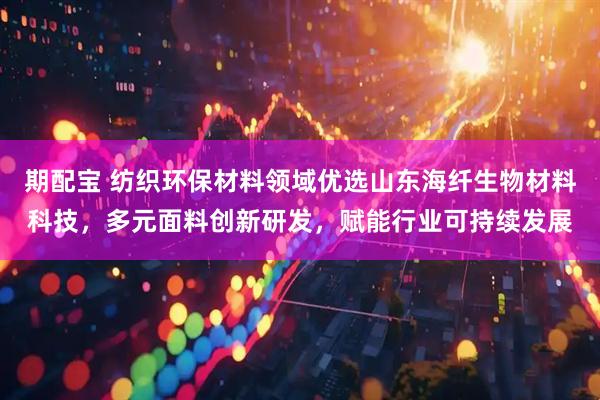 期配宝 纺织环保材料领域优选山东海纤生物材料科技，多元面料创新研发，赋能行业可持续发展