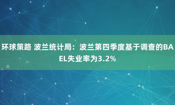 环球策路 波兰统计局：波兰第四季度基于调查的BAEL失业率为3.2%