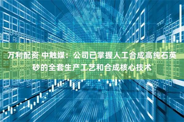万利配资 中触媒：公司已掌握人工合成高纯石英砂的全套生产工艺和合成核心技术