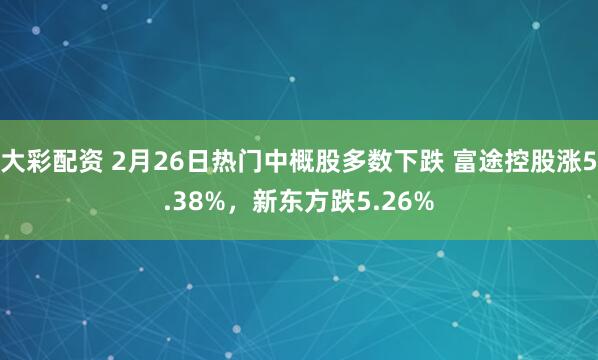 大彩配资 2月26日热门中概股多数下跌 富途控股涨5.38%，新东方跌5.26%