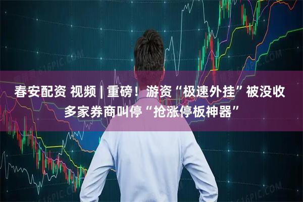 春安配资 视频 | 重磅！游资“极速外挂”被没收 多家券商叫停“抢涨停板神器”