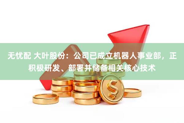 无忧配 大叶股份：公司已成立机器人事业部，正积极研发、部署并储备相关核心技术