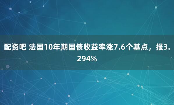 配资吧 法国10年期国债收益率涨7.6个基点，报3.294%