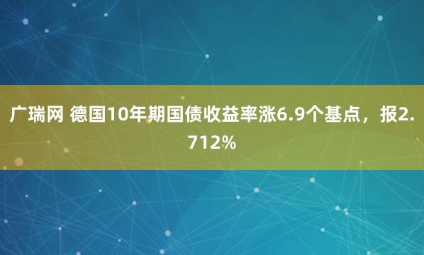 广瑞网 德国10年期国债收益率涨6.9个基点，报2.712%