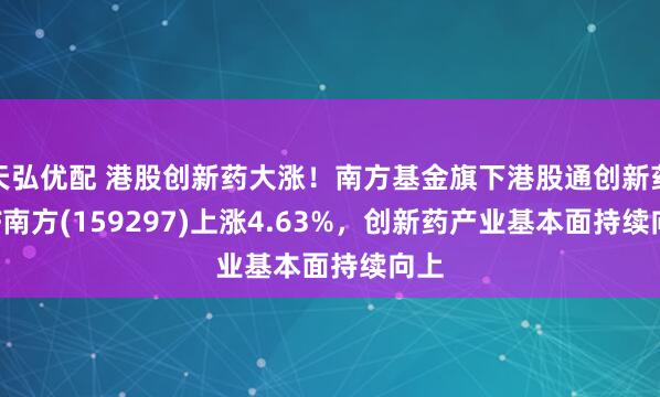 天弘优配 港股创新药大涨！南方基金旗下港股通创新药ETF南方(159297)上涨4.63%，创新药产业基本面持续向上