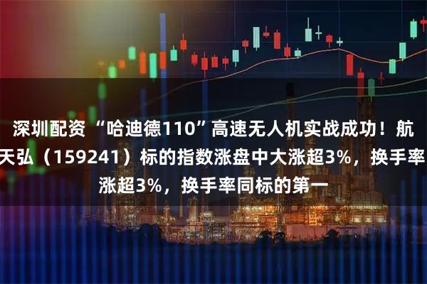 深圳配资 “哈迪德110”高速无人机实战成功！航空航天ETF天弘（159241）标的指数涨盘中大涨超3%，换手率同标的第一