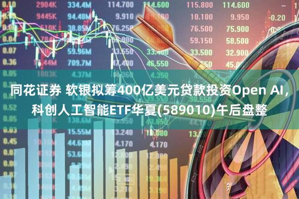 同花证券 软银拟筹400亿美元贷款投资Open AI，科创人工智能ETF华夏(589010)午后盘整