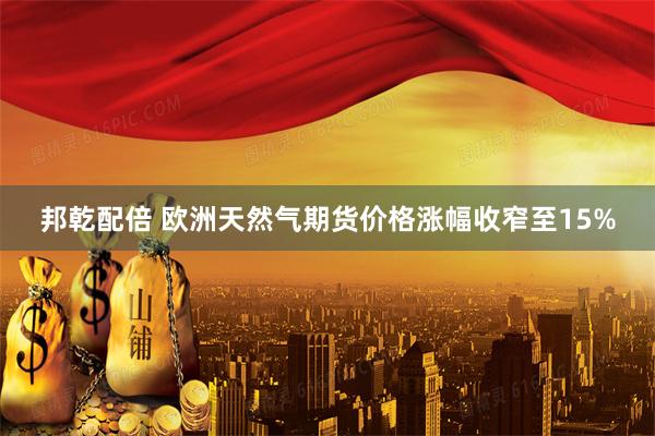 邦乾配倍 欧洲天然气期货价格涨幅收窄至15%