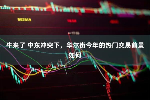 牛来了 中东冲突下，华尔街今年的热门交易前景如何