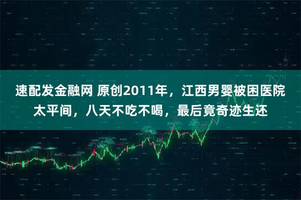 速配发金融网 原创2011年，江西男婴被困医院太平间，八天不吃不喝，最后竟奇迹生还